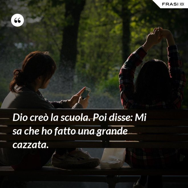 Dio creò la scuola. Poi disse: Mi sa che ho fatto una grande cazzata. - Anonimo