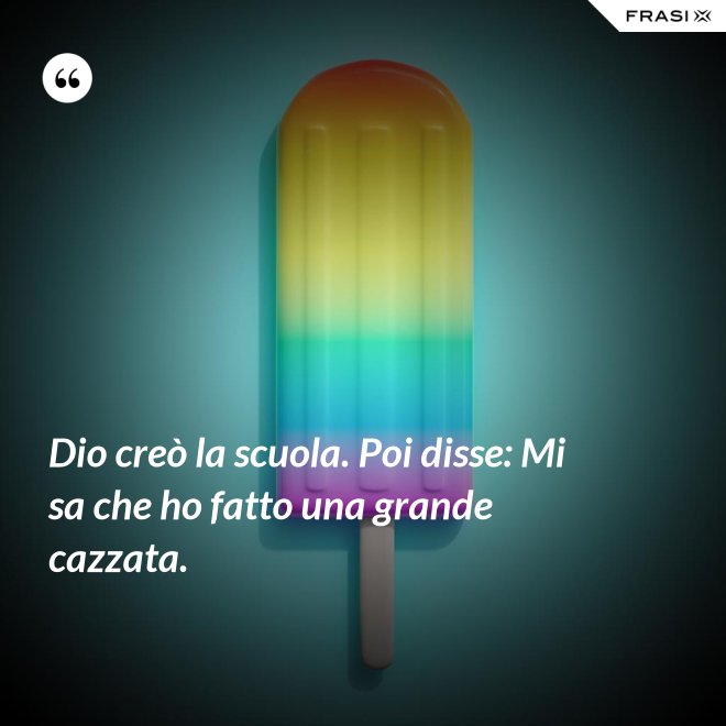 Dio creò la scuola. Poi disse: Mi sa che ho fatto una grande cazzata. - Anonimo