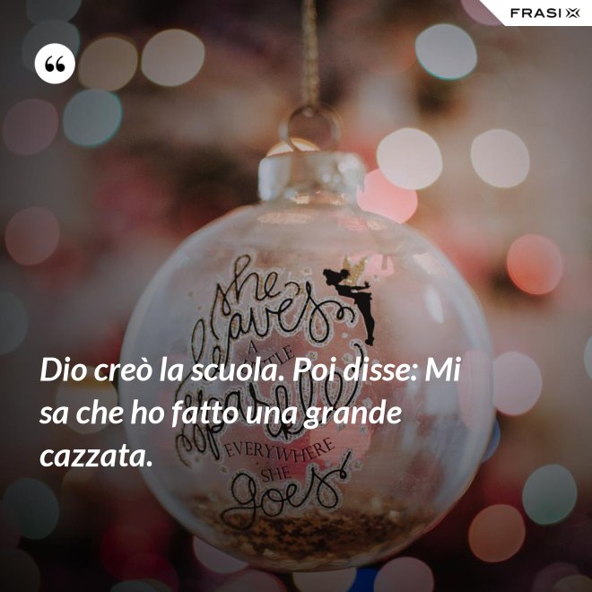 Dio creò la scuola. Poi disse: Mi sa che ho fatto una grande cazzata. - Anonimo
