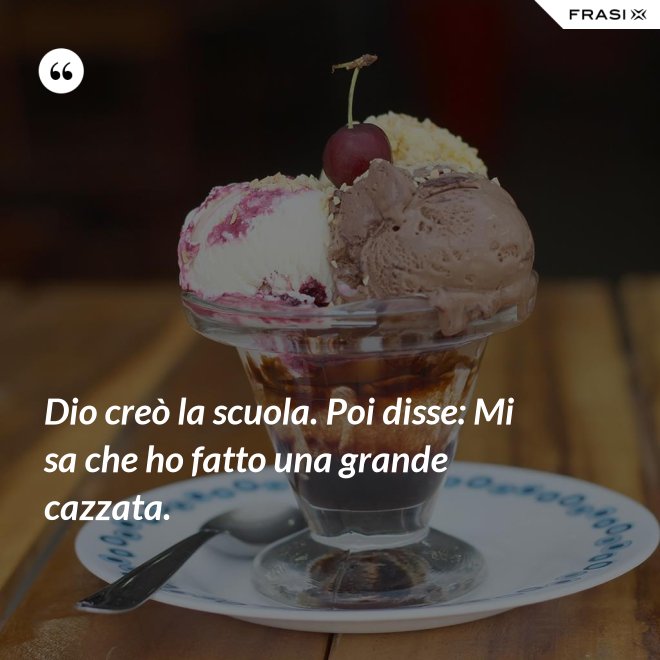 Dio creò la scuola. Poi disse: Mi sa che ho fatto una grande cazzata. - Anonimo