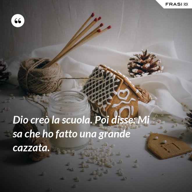 Dio creò la scuola. Poi disse: Mi sa che ho fatto una grande cazzata. - Anonimo