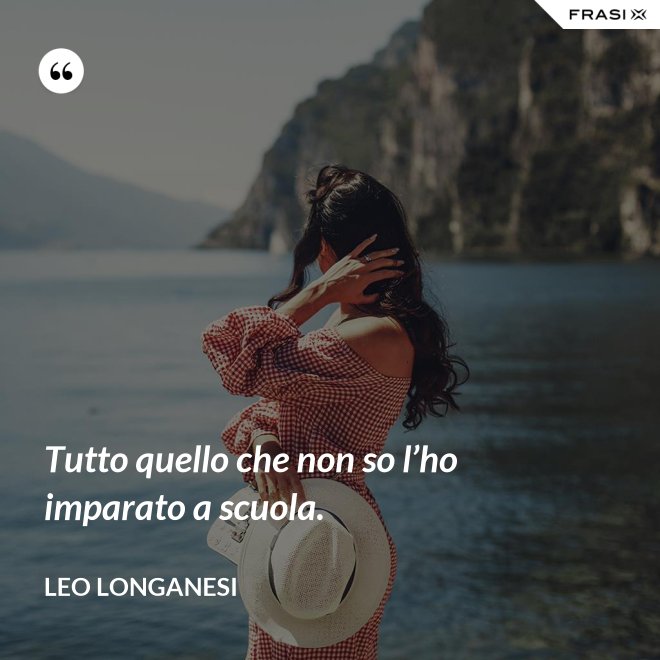 Tutto quello che non so l’ho imparato a scuola. - Leo Longanesi