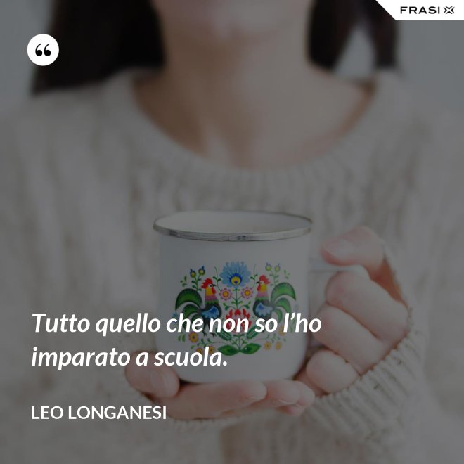 Tutto quello che non so l’ho imparato a scuola. - Leo Longanesi