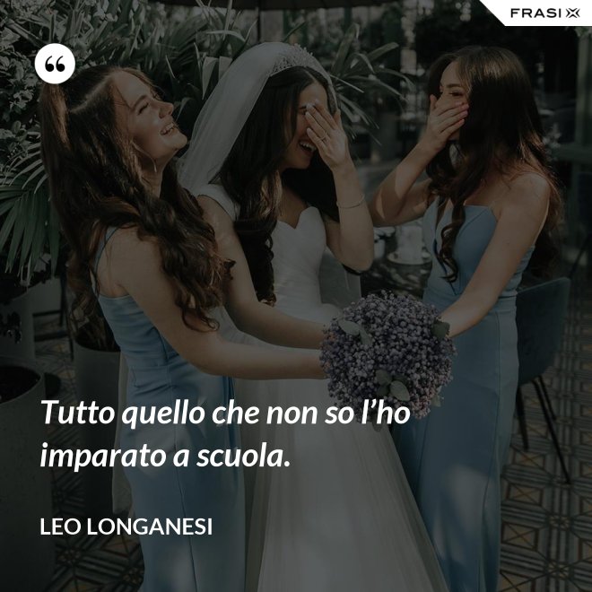 Tutto quello che non so l’ho imparato a scuola. - Leo Longanesi