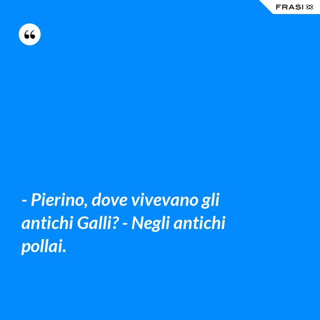 - Pierino, dove vivevano gli antichi Galli? - Negli antichi pollai. - Anonimo