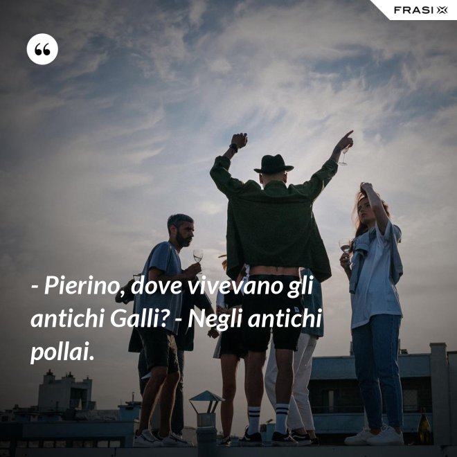 - Pierino, dove vivevano gli antichi Galli? - Negli antichi pollai. - Anonimo