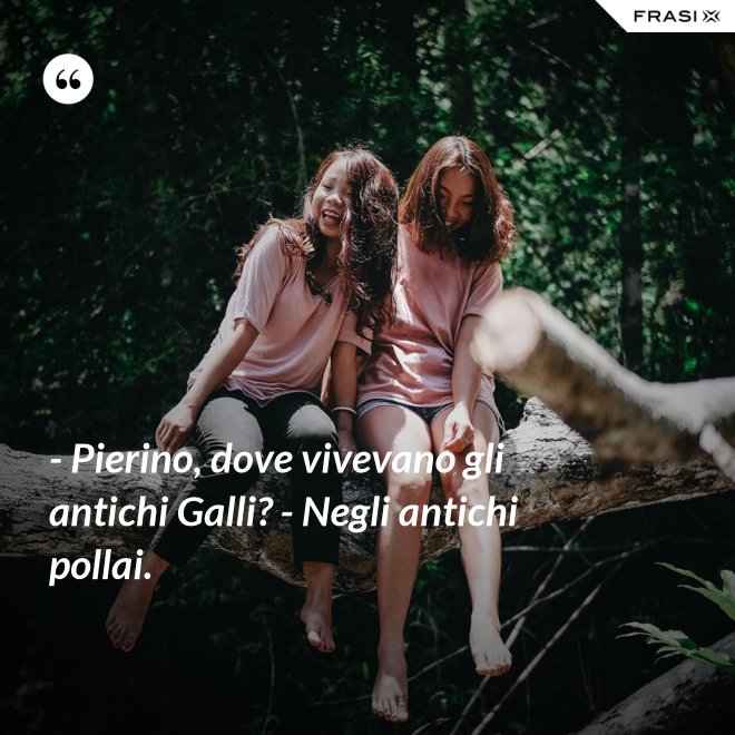 - Pierino, dove vivevano gli antichi Galli? - Negli antichi pollai. - Anonimo