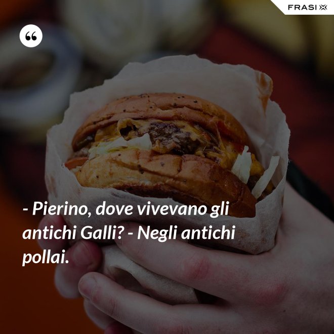 - Pierino, dove vivevano gli antichi Galli? - Negli antichi pollai. - Anonimo