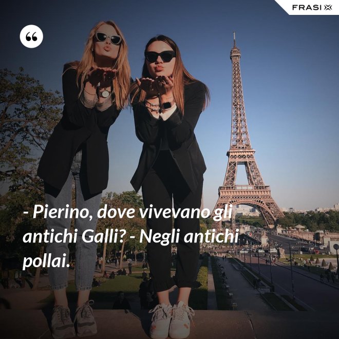 - Pierino, dove vivevano gli antichi Galli? - Negli antichi pollai. - Anonimo