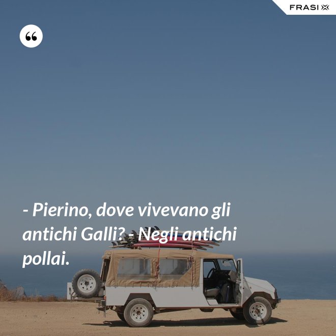 - Pierino, dove vivevano gli antichi Galli? - Negli antichi pollai. - Anonimo