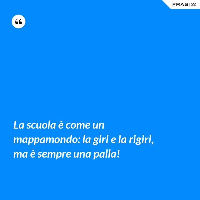 La scuola è come un mappamondo: la giri e la rigiri, ma è sempre una palla! - Anonimo