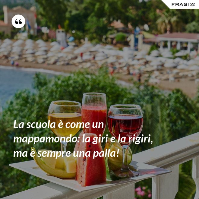 La scuola è come un mappamondo: la giri e la rigiri, ma è sempre una palla! - Anonimo