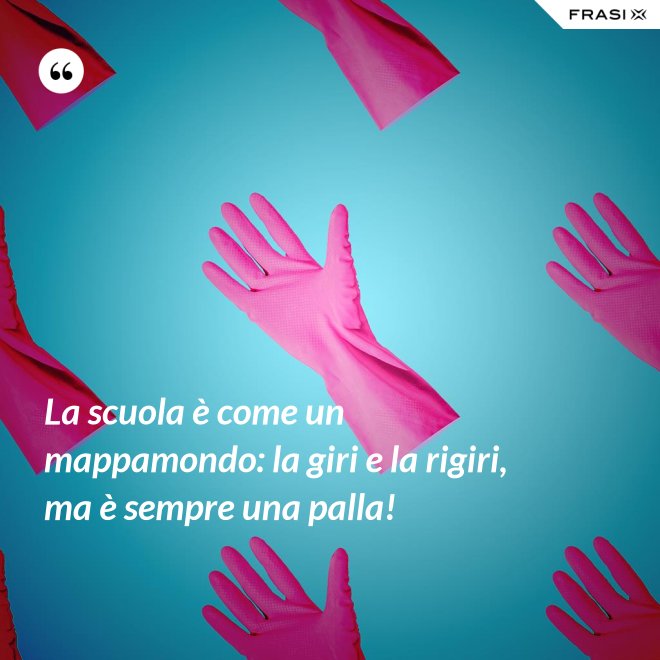 La scuola è come un mappamondo: la giri e la rigiri, ma è sempre una palla! - Anonimo