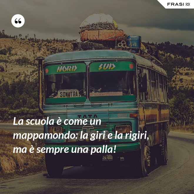 La scuola è come un mappamondo: la giri e la rigiri, ma è sempre una palla! - Anonimo
