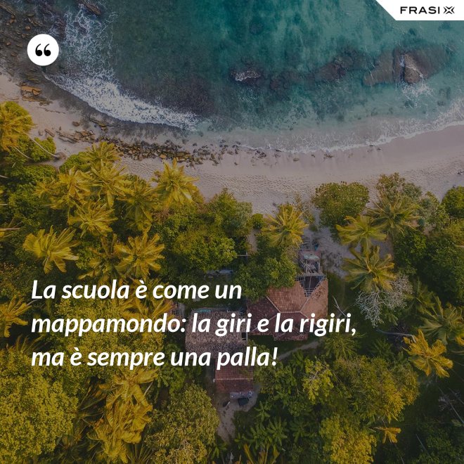 La scuola è come un mappamondo: la giri e la rigiri, ma è sempre una palla! - Anonimo