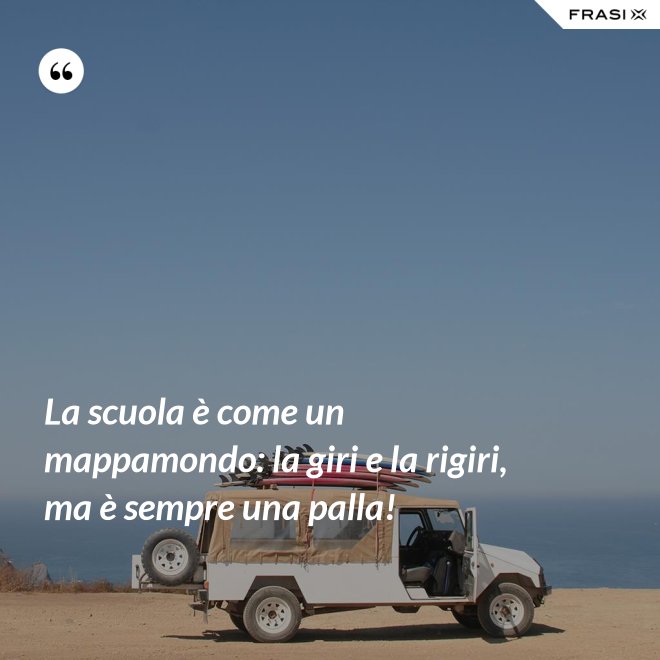 La scuola è come un mappamondo: la giri e la rigiri, ma è sempre una palla! - Anonimo