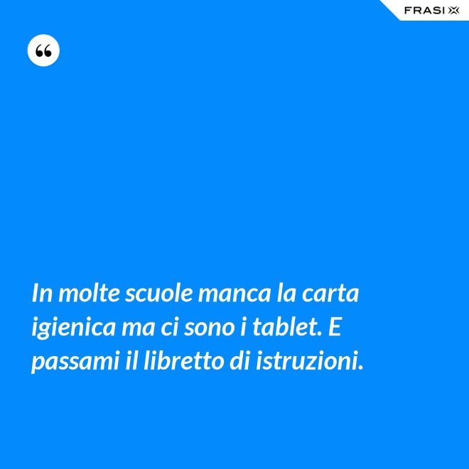 In molte scuole manca la carta igienica ma ci sono i tablet. E passami il libretto di istruzioni. - Anonimo