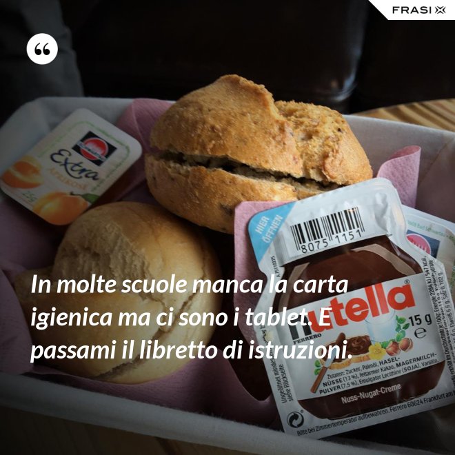 In molte scuole manca la carta igienica ma ci sono i tablet. E passami il libretto di istruzioni. - Anonimo