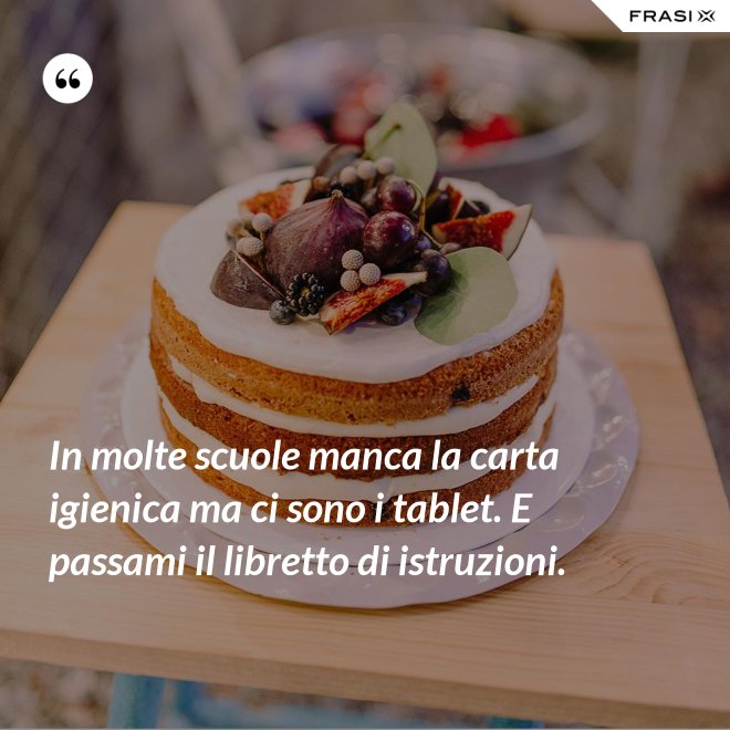In molte scuole manca la carta igienica ma ci sono i tablet. E passami il libretto di istruzioni. - Anonimo