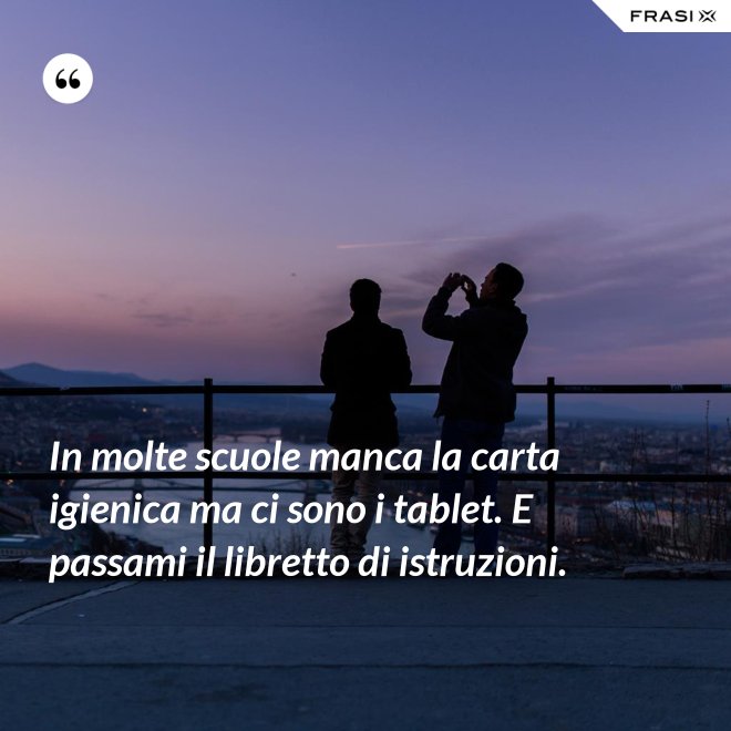In molte scuole manca la carta igienica ma ci sono i tablet. E passami il libretto di istruzioni. - Anonimo
