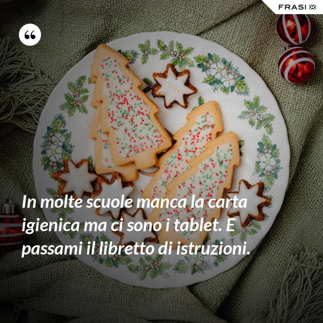 In molte scuole manca la carta igienica ma ci sono i tablet. E passami il libretto di istruzioni. - Anonimo