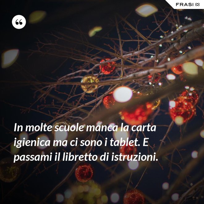 In molte scuole manca la carta igienica ma ci sono i tablet. E passami il libretto di istruzioni. - Anonimo