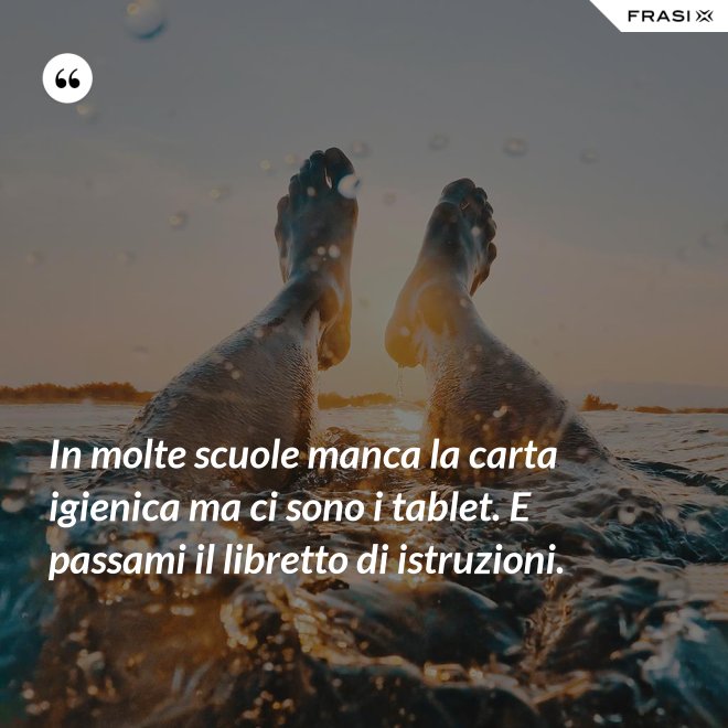 In molte scuole manca la carta igienica ma ci sono i tablet. E passami il libretto di istruzioni. - Anonimo