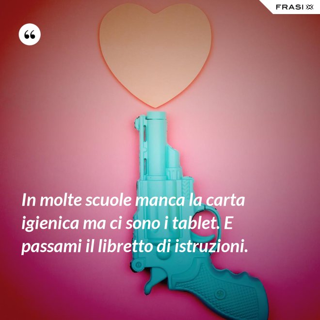 In molte scuole manca la carta igienica ma ci sono i tablet. E passami il libretto di istruzioni. - Anonimo