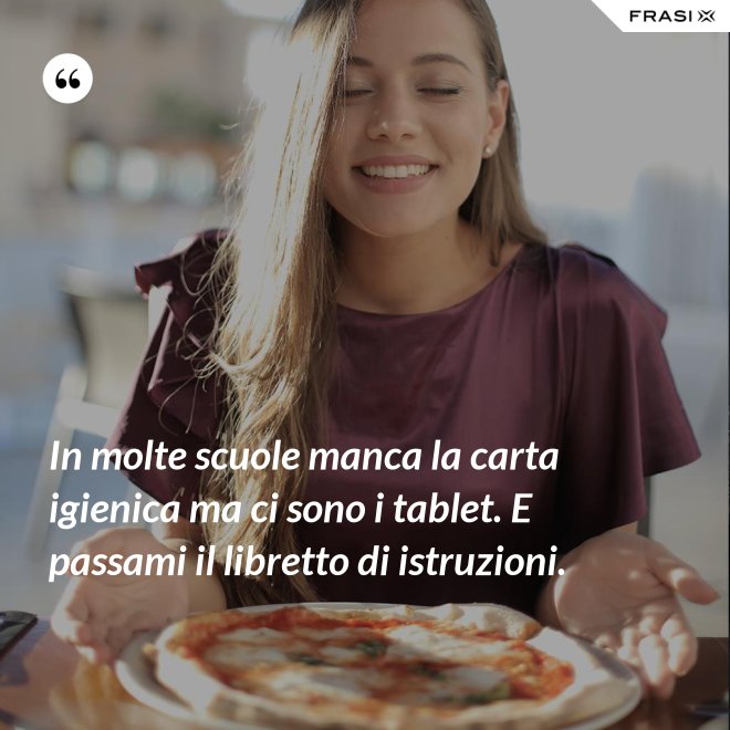 In molte scuole manca la carta igienica ma ci sono i tablet. E passami il libretto di istruzioni. - Anonimo