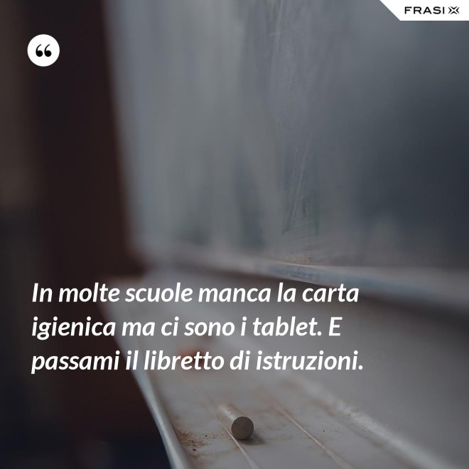 In molte scuole manca la carta igienica ma ci sono i tablet. E passami il libretto di istruzioni. - Anonimo