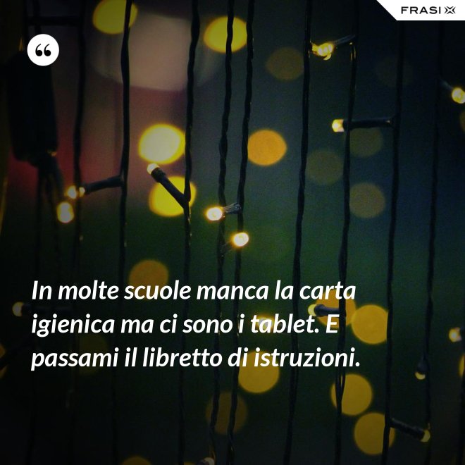 In molte scuole manca la carta igienica ma ci sono i tablet. E passami il libretto di istruzioni. - Anonimo