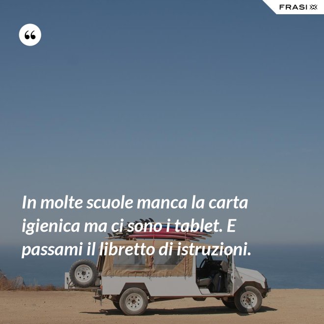 In molte scuole manca la carta igienica ma ci sono i tablet. E passami il libretto di istruzioni. - Anonimo