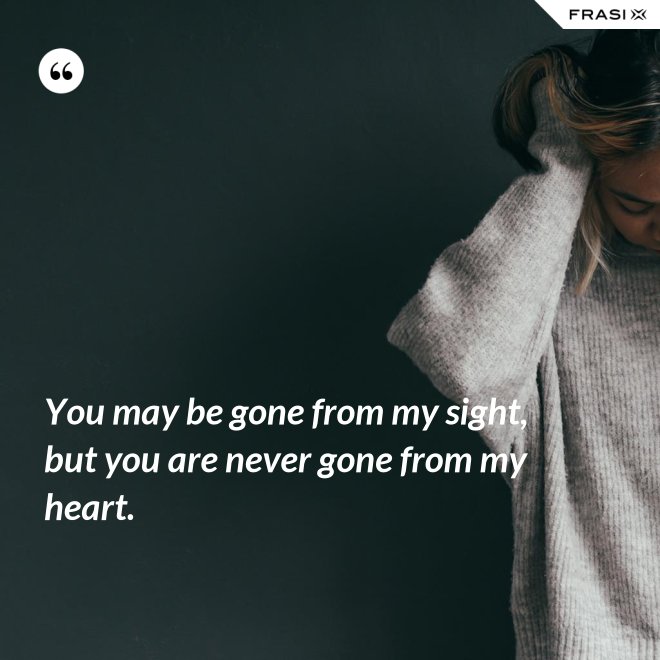 You may be gone from my sight, but you are never gone from my heart. - Anonimo