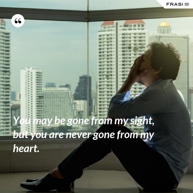 You may be gone from my sight, but you are never gone from my heart. - Anonimo