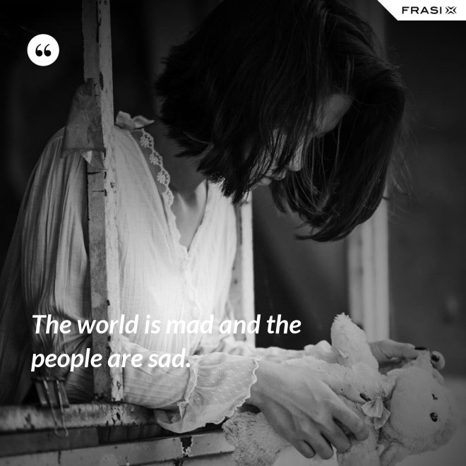 The world is mad and the people are sad. - Anonimo