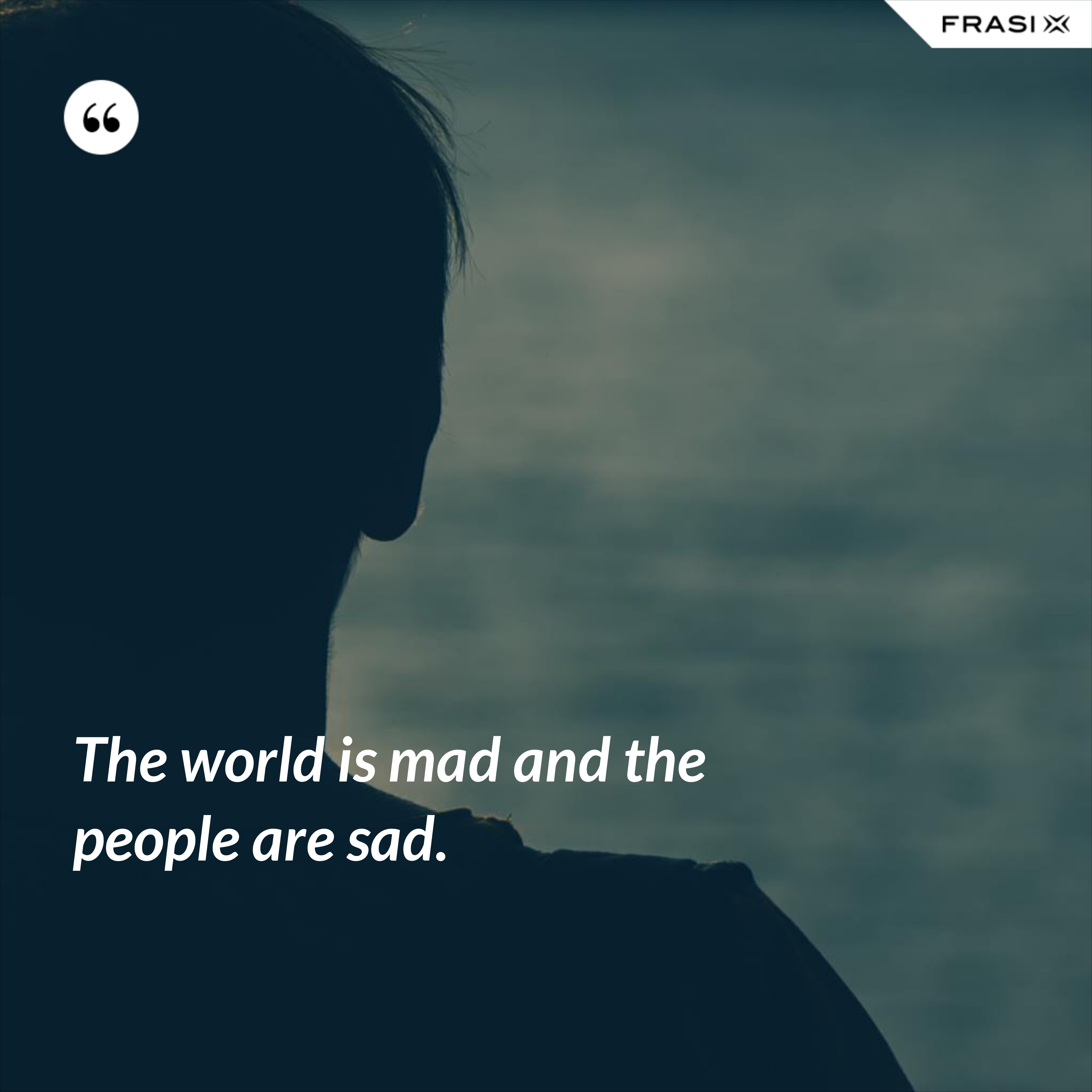 The world is mad and the people are sad. - Anonimo