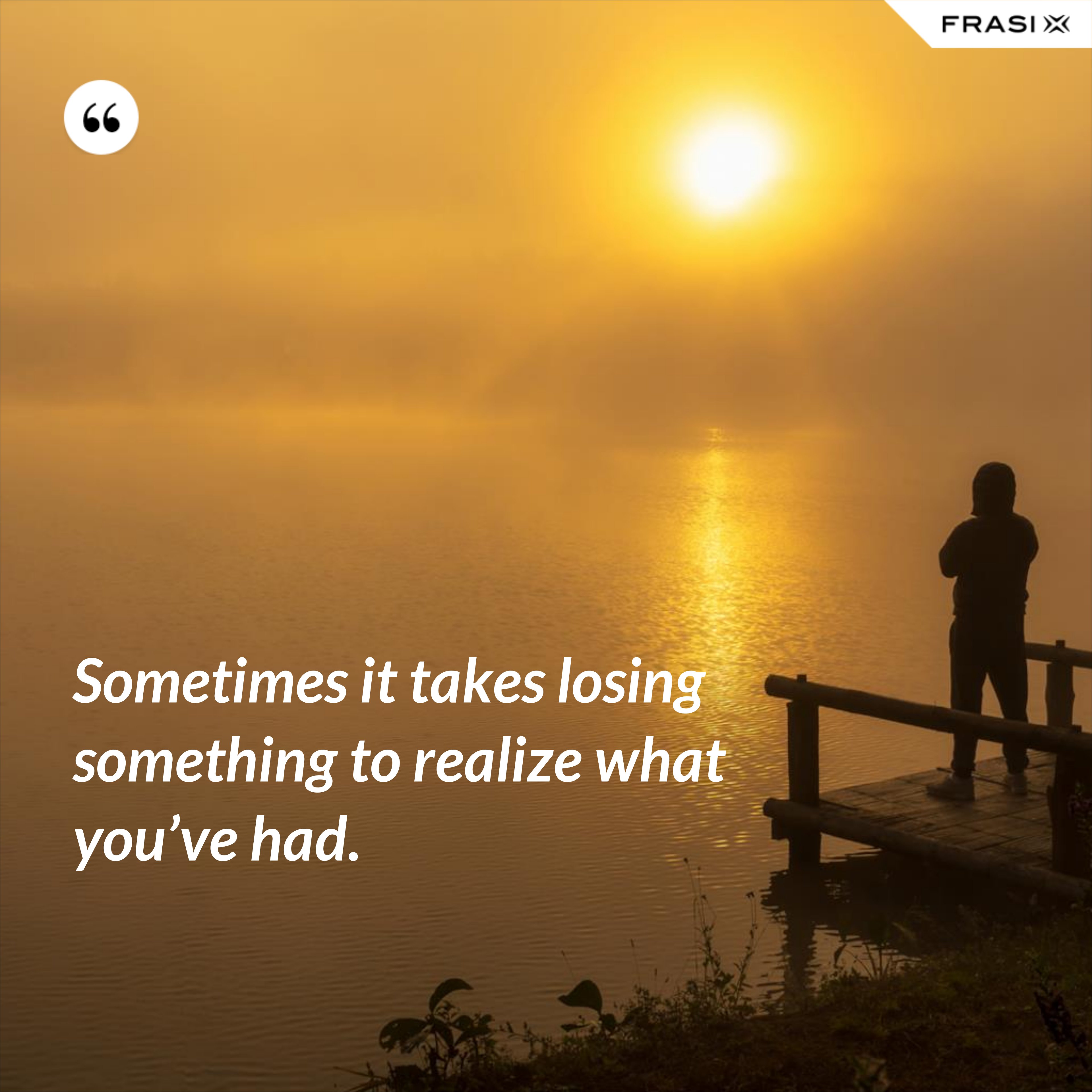 Sometimes it takes losing something to realize what you’ve had. - Anonimo