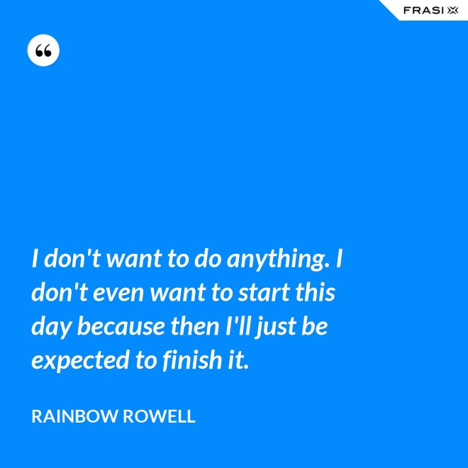 I don't want to do anything. I don't even want to start this day because then I'll just be expected to finish it. - Rainbow Rowell