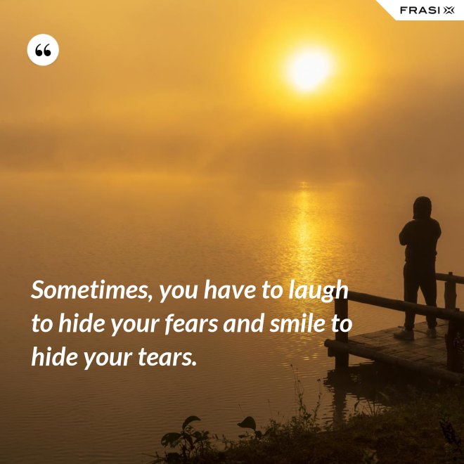 Sometimes, you have to laugh to hide your fears and smile to hide your tears. - Anonimo