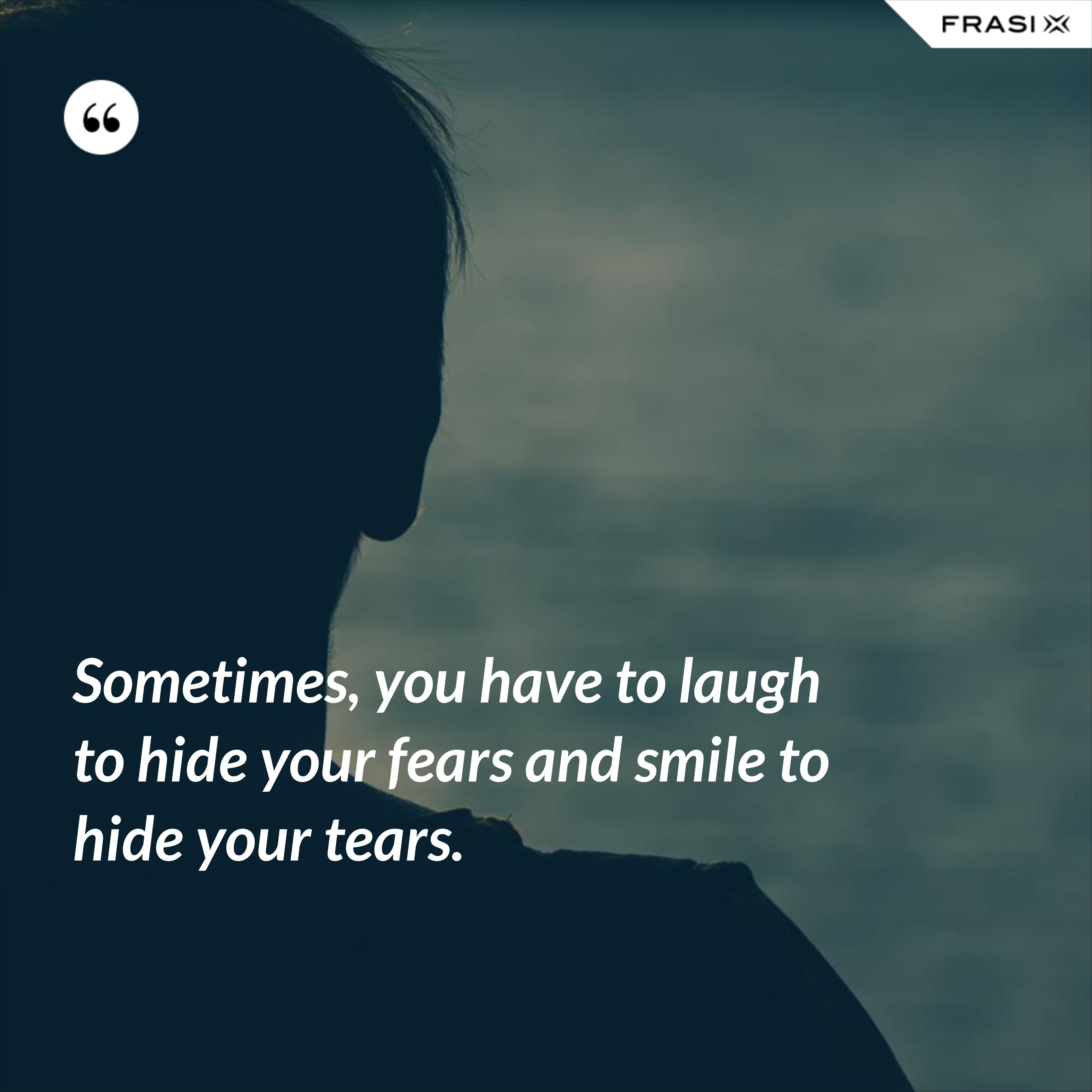 Sometimes, you have to laugh to hide your fears and smile to hide your tears. - Anonimo