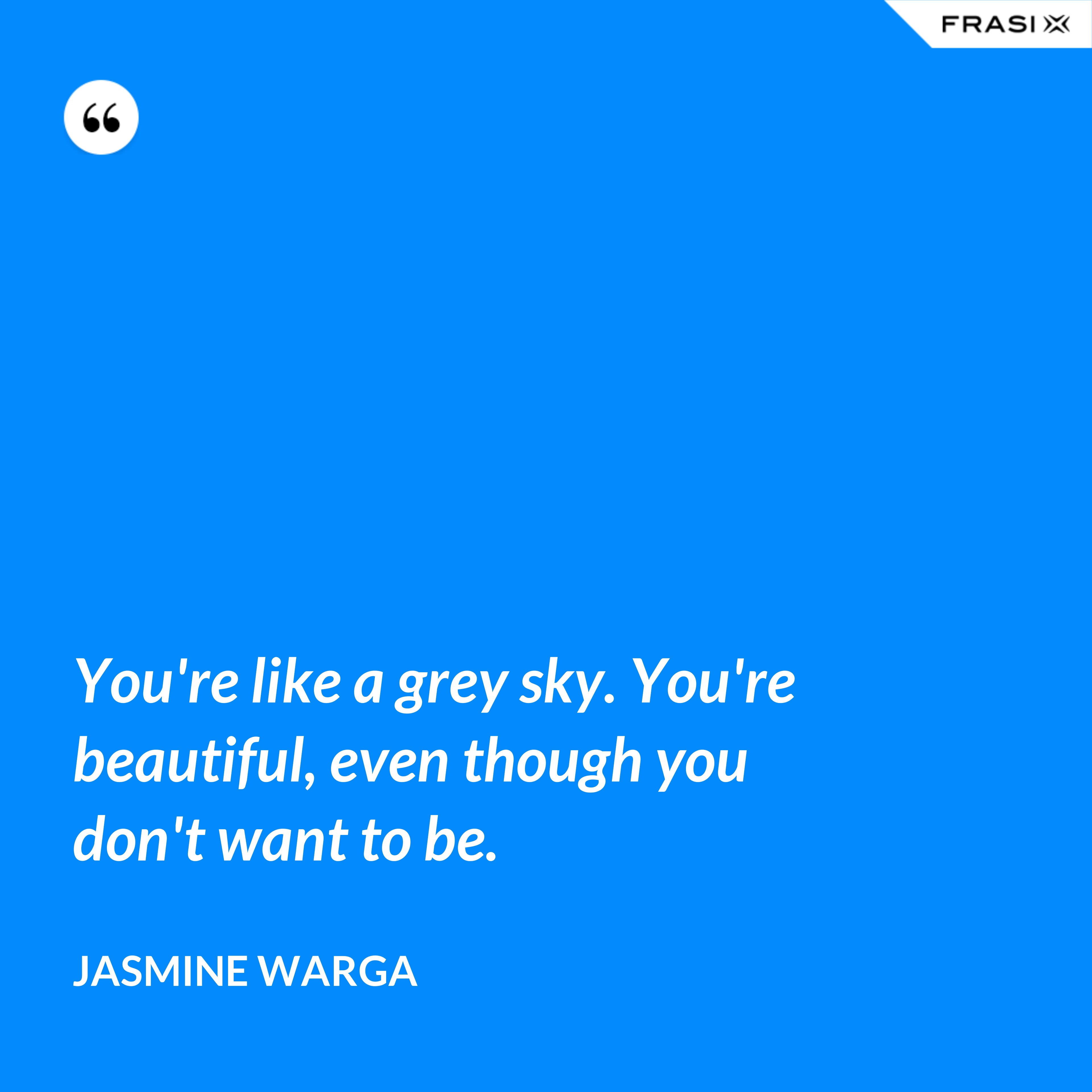 You're like a grey sky. You're beautiful, even though you don't want to be. - Jasmine Warga