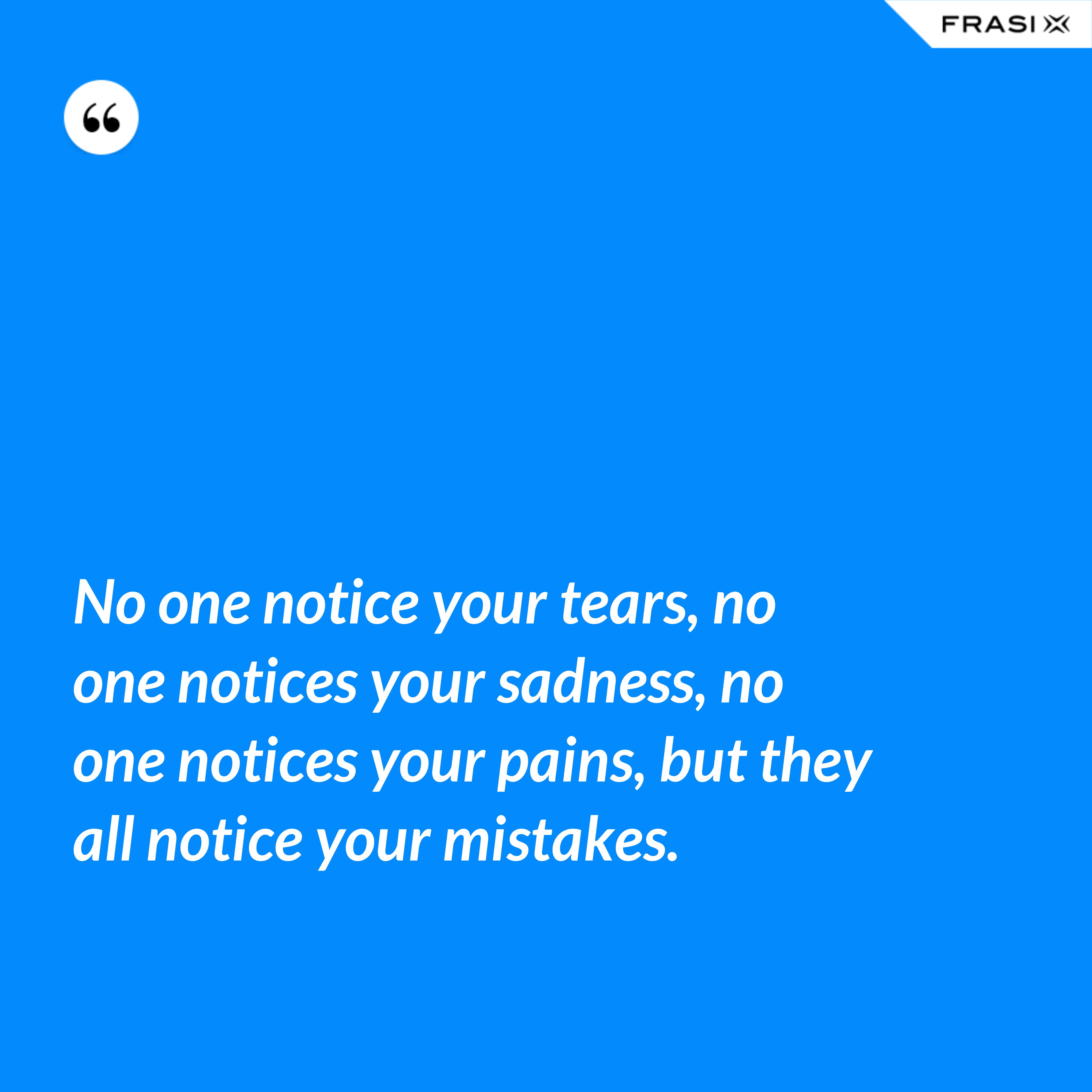No one notice your tears, no one notices your sadness, no one notices your pains, but they all notice your mistakes. - Anonimo