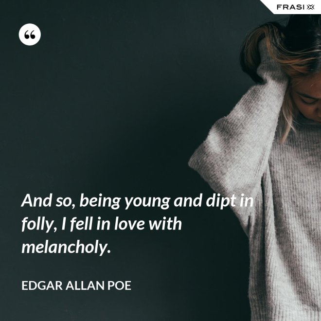 And so, being young and dipt in folly, I fell in love with melancholy. - Edgar Allan Poe