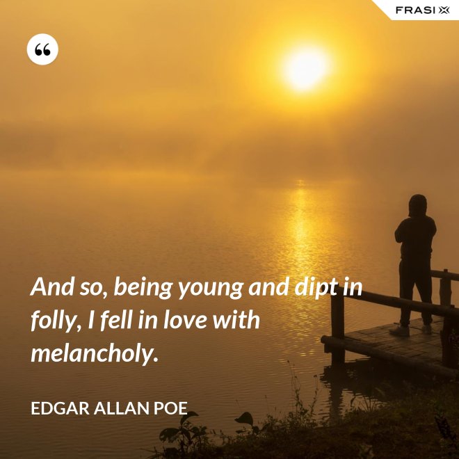 And so, being young and dipt in folly, I fell in love with melancholy. - Edgar Allan Poe