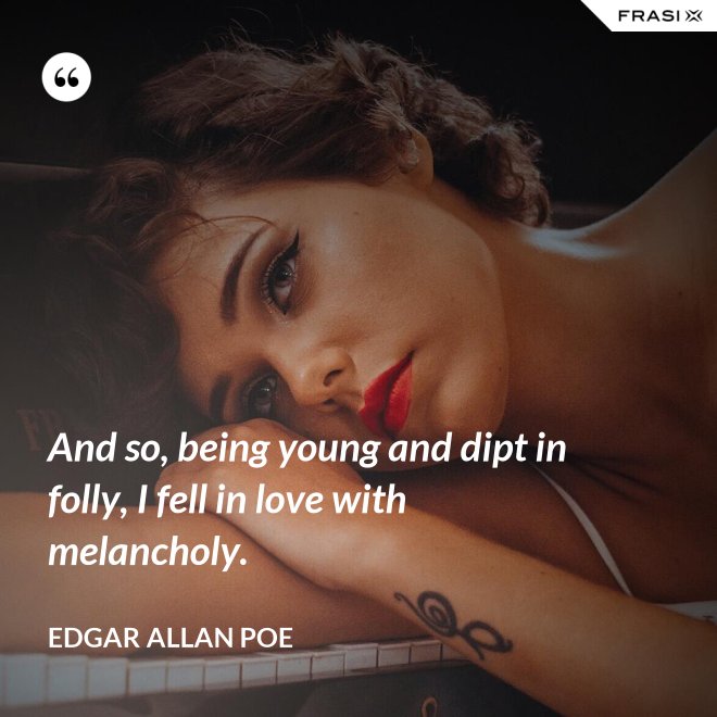 And so, being young and dipt in folly, I fell in love with melancholy. - Edgar Allan Poe