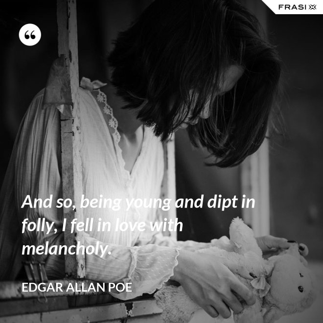 And so, being young and dipt in folly, I fell in love with melancholy. - Edgar Allan Poe