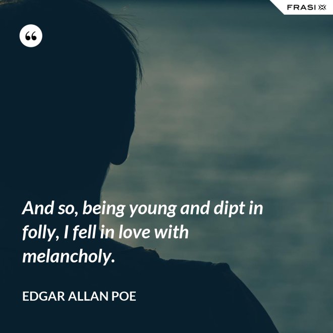 And so, being young and dipt in folly, I fell in love with melancholy. - Edgar Allan Poe