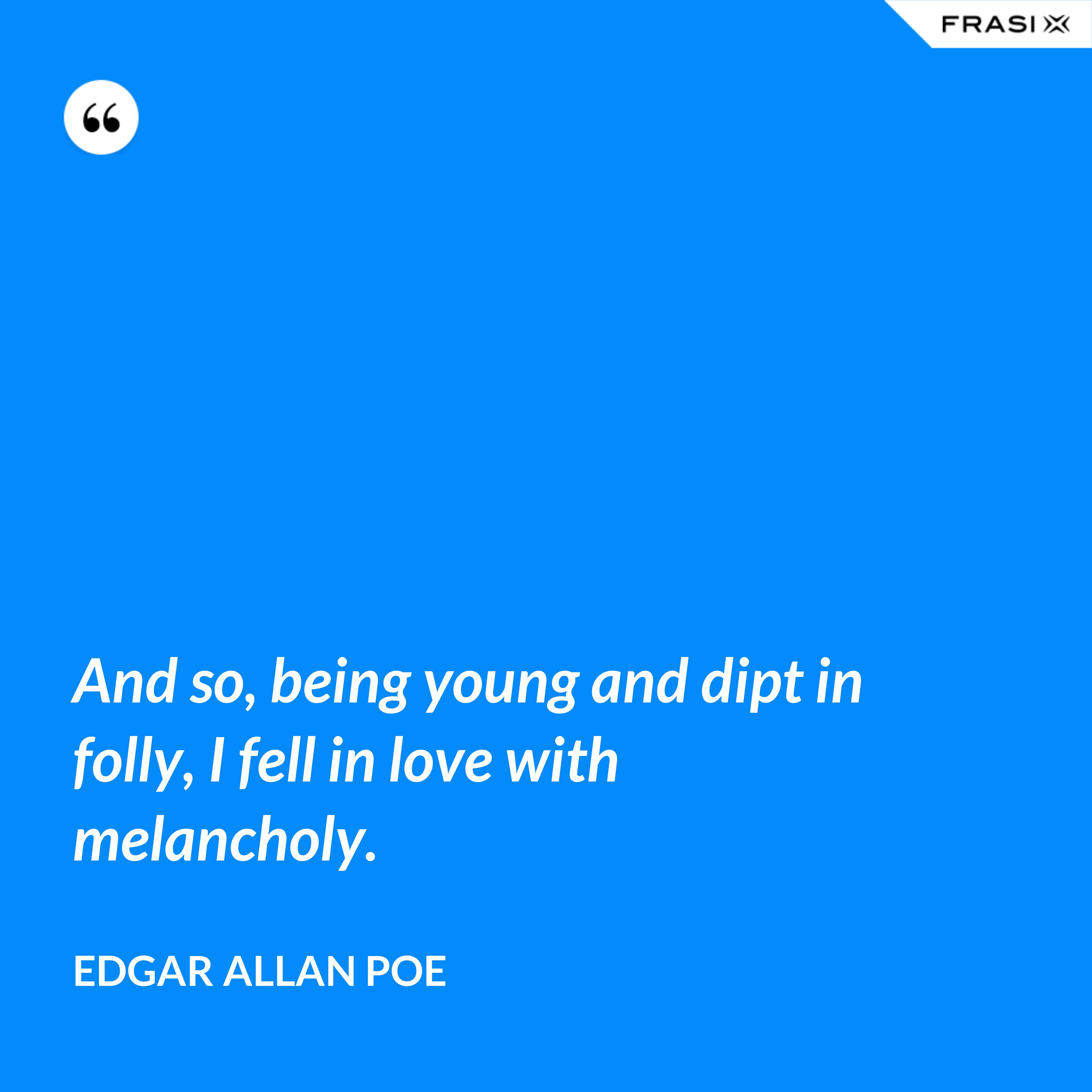 And so, being young and dipt in folly, I fell in love with melancholy. - Edgar Allan Poe