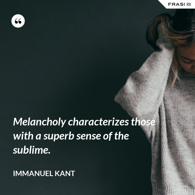 Melancholy characterizes those with a superb sense of the sublime. - Immanuel Kant