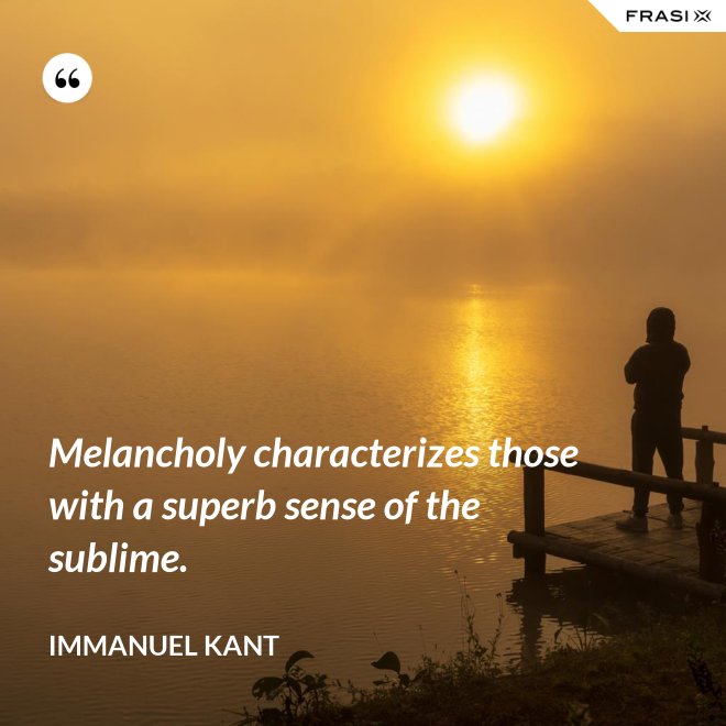 Melancholy characterizes those with a superb sense of the sublime. - Immanuel Kant